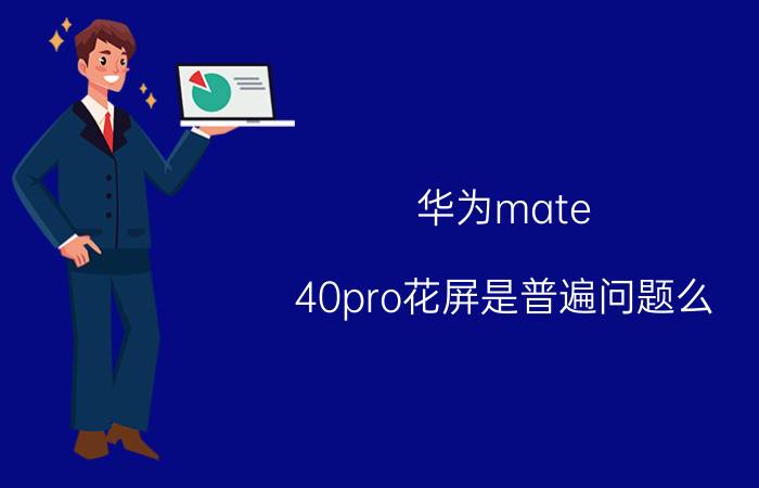 华为mate 40pro花屏是普遍问题么 华为畅玩5开机画面出现问题？